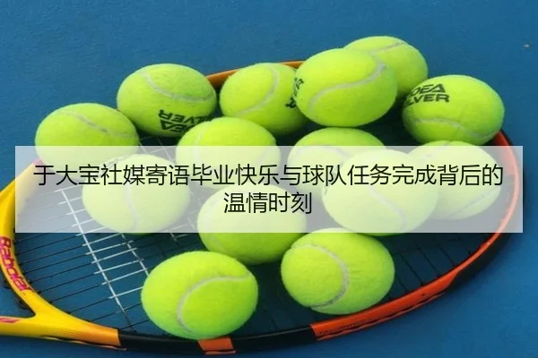 于大宝社媒寄语毕业快乐与球队任务完成背后的温情时刻(ManBetX)